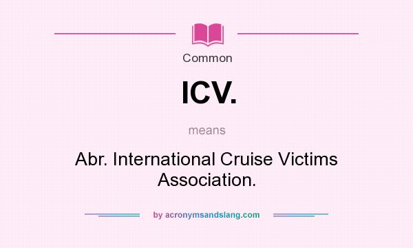 What does ICV. mean? It stands for Abr. International Cruise Victims Association.