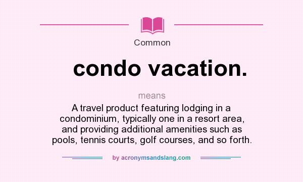 What does condo vacation. mean? It stands for A travel product featuring lodging in a condominium, typically one in a resort area, and providing additional amenities such as pools, tennis courts, golf courses, and so forth.