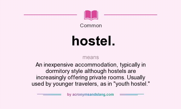 What does hostel. mean? It stands for An inexpensive accommodation, typically in dormitory style although hostels are increasingly offering private rooms. Usually used by younger travelers, as in youth hostel.