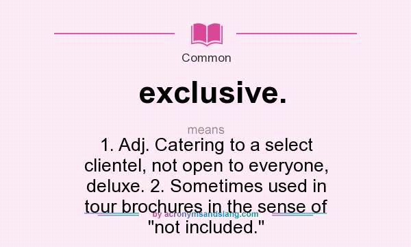 What does exclusive. mean? It stands for 1. Adj. Catering to a select clientel, not open to everyone, deluxe. 2. Sometimes used in tour brochures in the sense of not included.