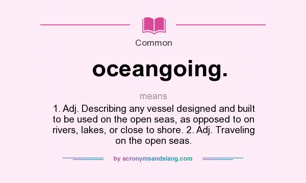 What does oceangoing. mean? It stands for 1. Adj. Describing any vessel designed and built to be used on the open seas, as opposed to on rivers, lakes, or close to shore. 2. Adj. Traveling on the open seas.