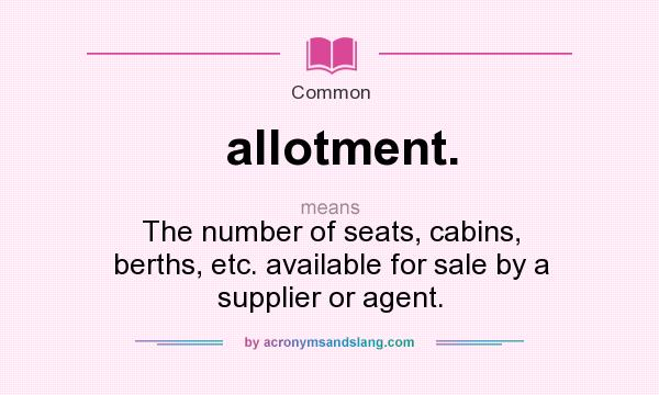 What does allotment. mean? It stands for The number of seats, cabins, berths, etc. available for sale by a supplier or agent.