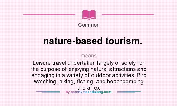 What does nature-based tourism. mean? It stands for Leisure travel undertaken largely or solely for the purpose of enjoying natural attractions and engaging in a variety of outdoor activities. Bird watching, hiking, fishing, and beachcombing are all ex
