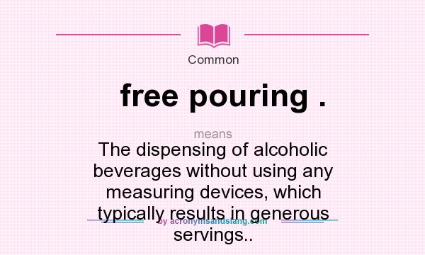 What does free pouring . mean? It stands for The dispensing of alcoholic beverages without using any measuring devices, which typically results in generous servings..