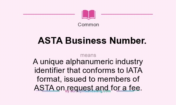 What does ASTA Business Number. mean? It stands for A unique alphanumeric industry identifier that conforms to IATA format, issued to members of ASTA on request and for a fee.