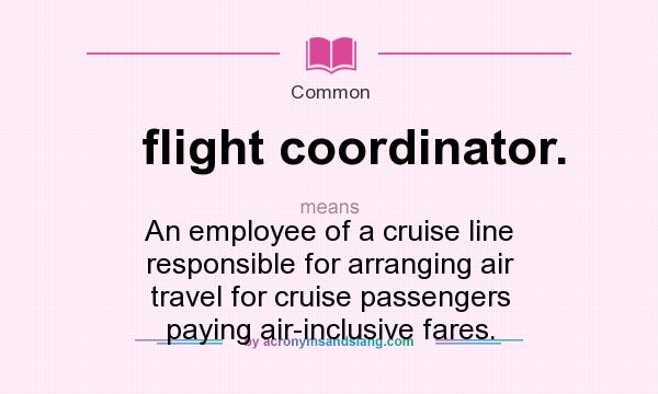 What does flight coordinator. mean? It stands for An employee of a cruise line responsible for arranging air travel for cruise passengers paying air-inclusive fares.