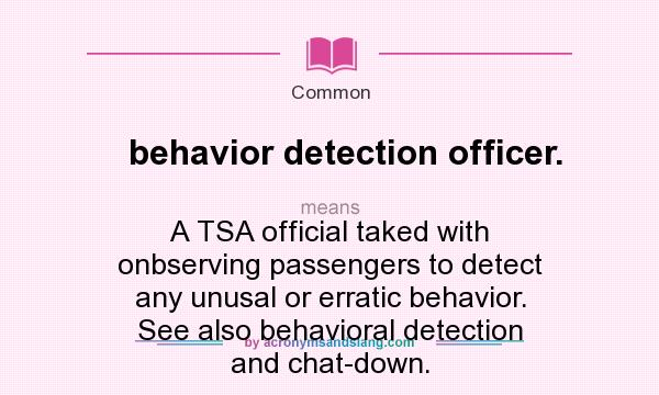 What does behavior detection officer. mean? It stands for A TSA official taked with onbserving passengers to detect any unusal or erratic behavior. See also behavioral detection and chat-down.