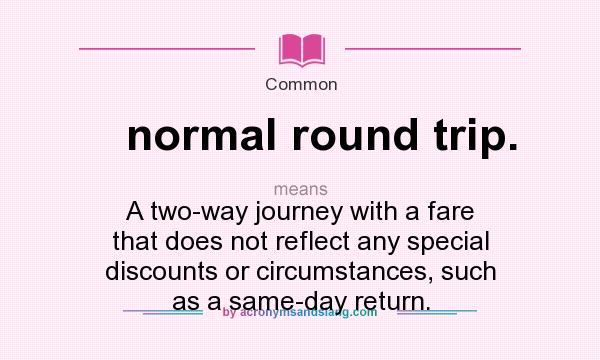 What does normal round trip. mean? It stands for A two-way journey with a fare that does not reflect any special discounts or circumstances, such as a same-day return.