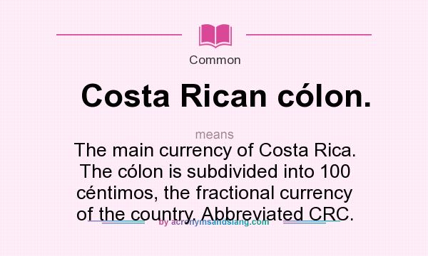 What does Costa Rican cólon. mean? It stands for The main currency of Costa Rica. The cólon is subdivided into 100 céntimos, the fractional currency of the country. Abbreviated CRC.