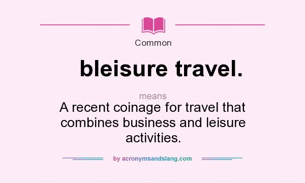What does bleisure travel. mean? It stands for A recent coinage for travel that combines business and leisure activities.