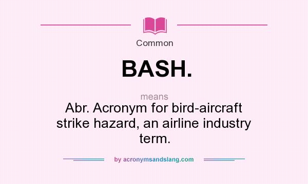 What does BASH. mean? It stands for Abr. Acronym for bird-aircraft strike hazard, an airline industry term.