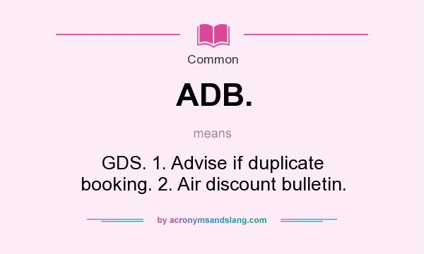 What does ADB. mean? It stands for GDS. 1. Advise if duplicate booking. 2. Air discount bulletin.