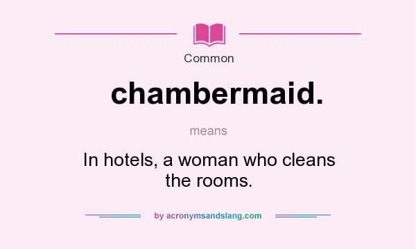 What does chambermaid. mean? It stands for In hotels, a woman who cleans the rooms.