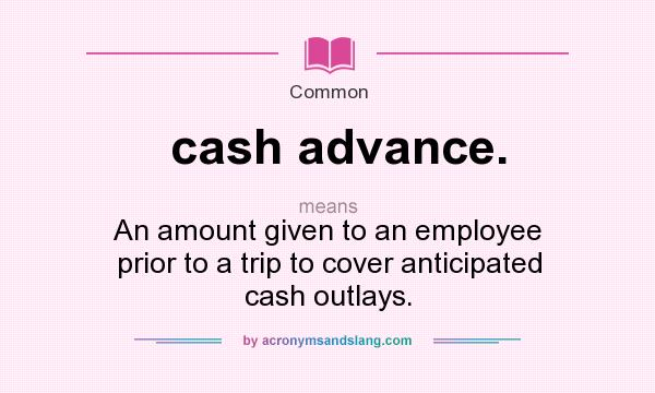 What does cash advance. mean? It stands for An amount given to an employee prior to a trip to cover anticipated cash outlays.