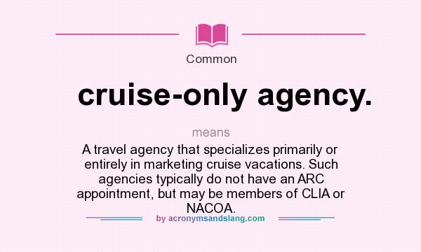 What does cruise-only agency. mean? It stands for A travel agency that specializes primarily or entirely in marketing cruise vacations. Such agencies typically do not have an ARC appointment, but may be members of CLIA or NACOA.