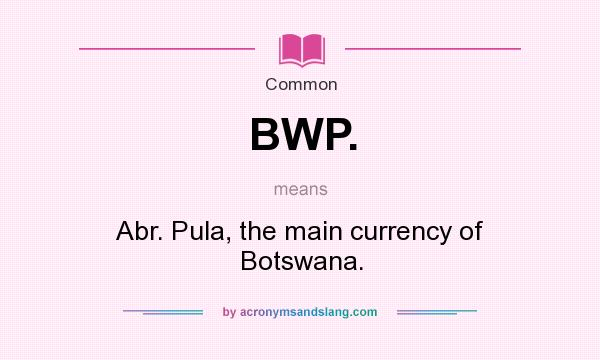 What does BWP. mean? It stands for Abr. Pula, the main currency of Botswana.