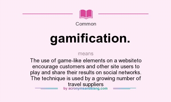 What does gamification. mean? It stands for The use of game-like elements on a websiteto encourage customers and other site users to play and share their results on social networks. The technique is used by a growing number of travel suppliers