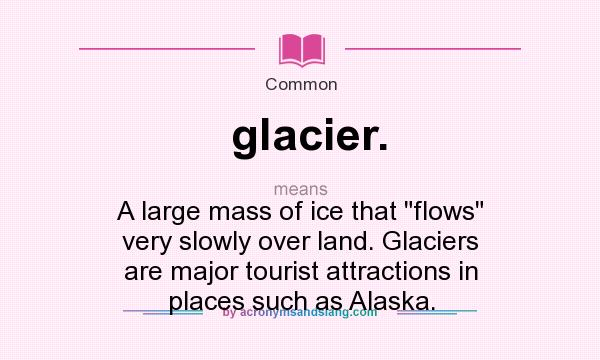 What does glacier. mean? It stands for A large mass of ice that flows very slowly over land. Glaciers are major tourist attractions in places such as Alaska.