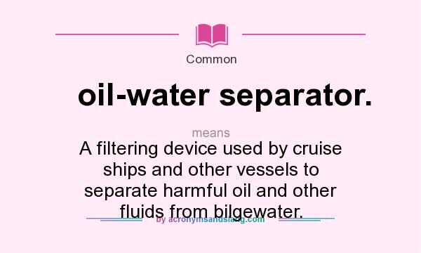 What does oil-water separator. mean? It stands for A filtering device used by cruise ships and other vessels to separate harmful oil and other fluids from bilgewater.