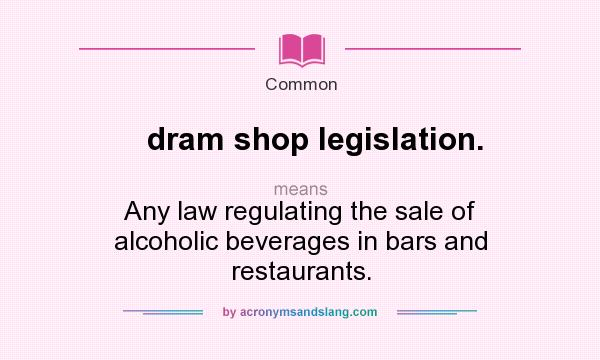 What does dram shop legislation. mean? It stands for Any law regulating the sale of alcoholic beverages in bars and restaurants.