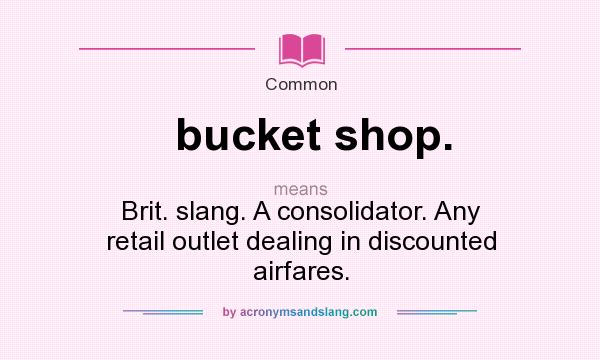 What does bucket shop. mean? It stands for Brit. slang. A consolidator. Any retail outlet dealing in discounted airfares.