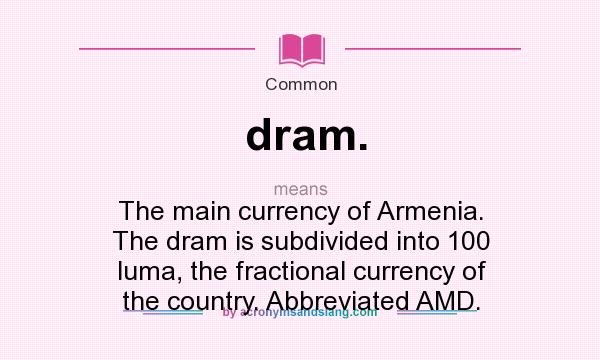 What does dram. mean? It stands for The main currency of Armenia. The dram is subdivided into 100 luma, the fractional currency of the country. Abbreviated AMD.
