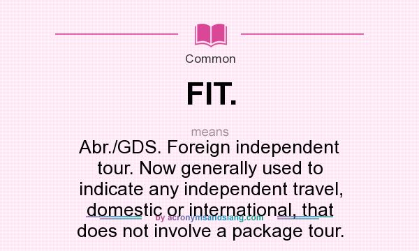 What does FIT. mean? It stands for Abr./GDS. Foreign independent tour. Now generally used to indicate any independent travel, domestic or international, that does not involve a package tour.