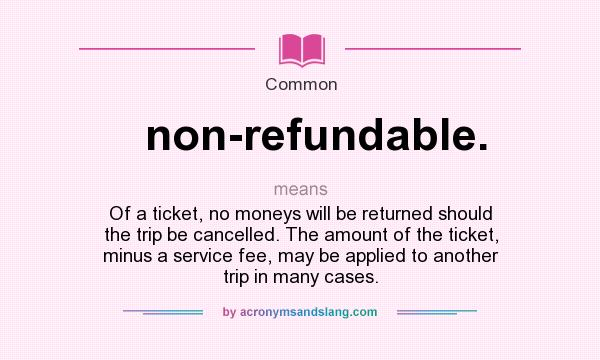 What does non-refundable. mean? It stands for Of a ticket, no moneys will be returned should the trip be cancelled. The amount of the ticket, minus a service fee, may be applied to another trip in many cases.