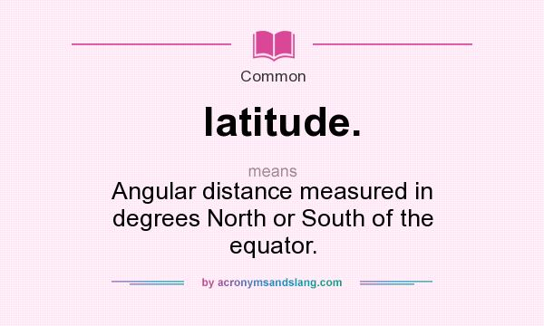 What does latitude. mean? It stands for Angular distance measured in degrees North or South of the equator.