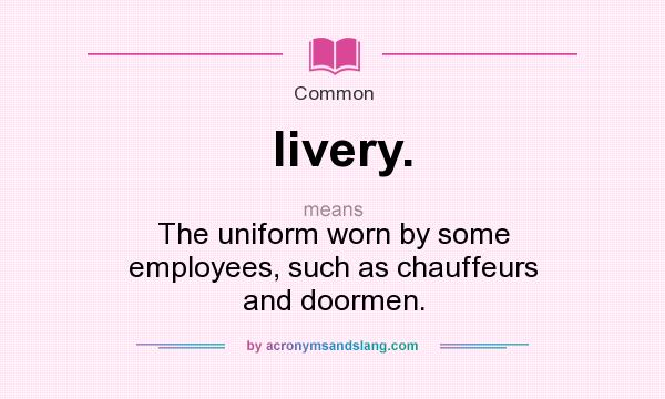 What does livery. mean? It stands for The uniform worn by some employees, such as chauffeurs and doormen.