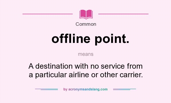 What does offline point. mean? It stands for A destination with no service from a particular airline or other carrier.