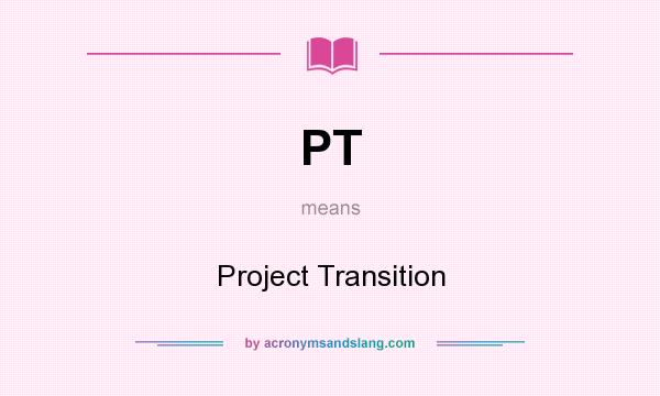 What does PT mean? It stands for Project Transition