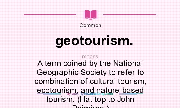 What does geotourism. mean? It stands for A term coined by the National Geographic Society to refer to combination of cultural tourism, ecotourism, and nature-based tourism. (Hat top to John Poimiroo.)