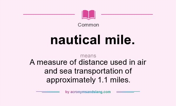 What does nautical mile. mean? It stands for A measure of distance used in air and sea transportation of approximately 1.1 miles.