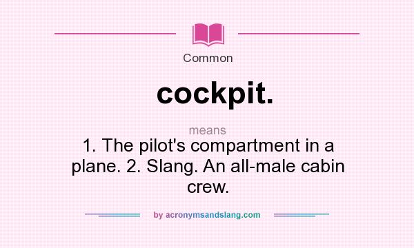 What does cockpit. mean? It stands for 1. The pilot`s compartment in a plane. 2. Slang. An all-male cabin crew.