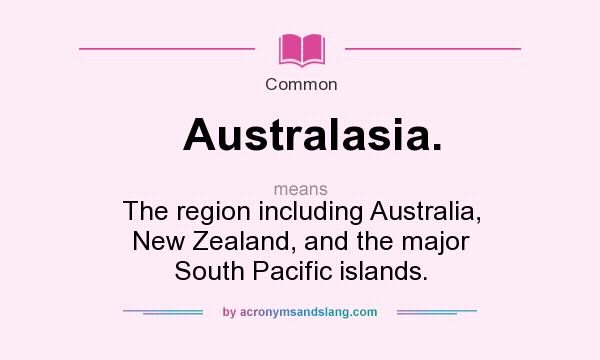 What does Australasia. mean? It stands for The region including Australia, New Zealand, and the major South Pacific islands.