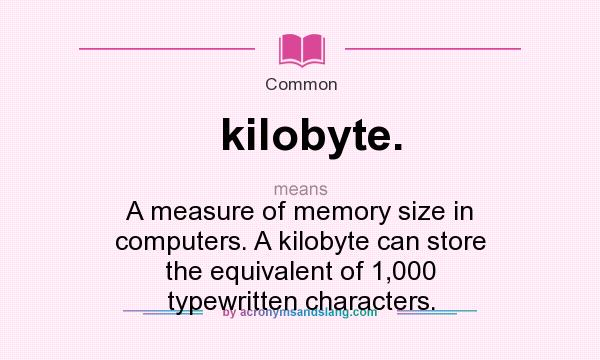 What does kilobyte. mean? It stands for A measure of memory size in computers. A kilobyte can store the equivalent of 1,000 typewritten characters.