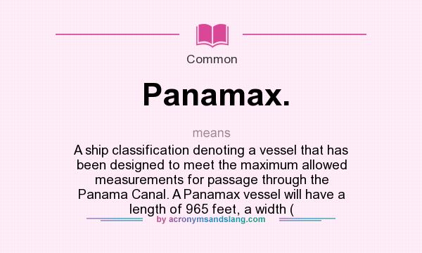 What does Panamax. mean? It stands for A ship classification denoting a vessel that has been designed to meet the maximum allowed measurements for passage through the Panama Canal. A Panamax vessel will have a length of 965 feet, a width (