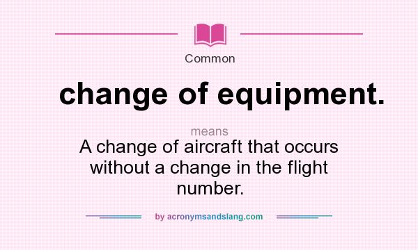 What does change of equipment. mean? It stands for A change of aircraft that occurs without a change in the flight number.
