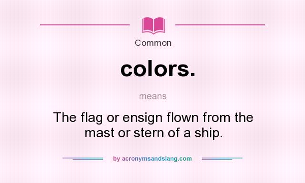 What does colors. mean? It stands for The flag or ensign flown from the mast or stern of a ship.