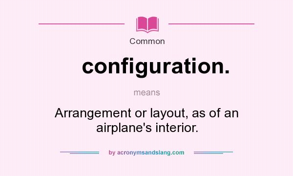 What does configuration. mean? It stands for Arrangement or layout, as of an airplane`s interior.