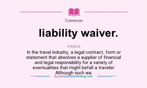 What does liability waiver. mean? It stands for In the travel industry, a legal contract, form or statement that absolves a supplier of financial and legal responsibility for a variety of eventualities that might befall a traveler. Although such wa
