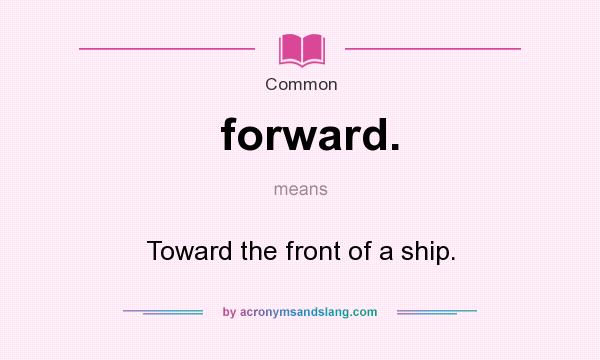 What does forward. mean? It stands for Toward the front of a ship.