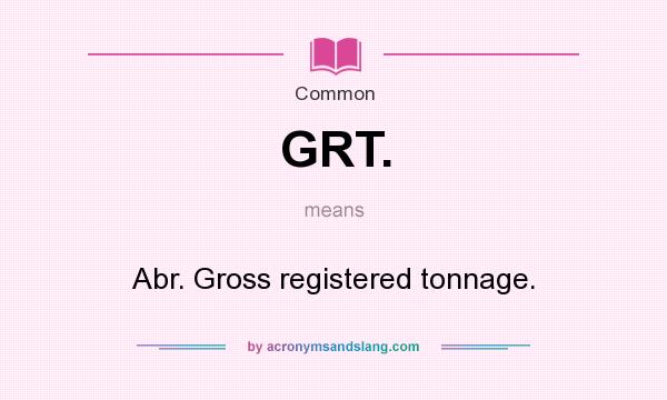 What does GRT. mean? It stands for Abr. Gross registered tonnage.
