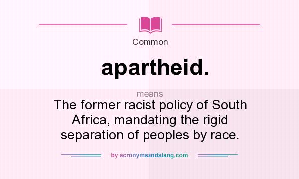 What does apartheid. mean? It stands for The former racist policy of South Africa, mandating the rigid separation of peoples by race.