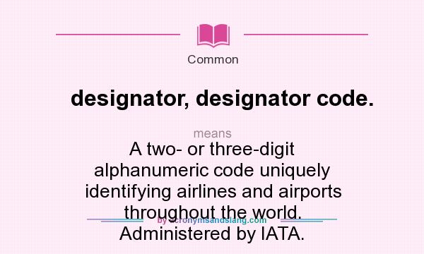What does designator, designator code. mean? It stands for A two- or three-digit alphanumeric code uniquely identifying airlines and airports throughout the world. Administered by IATA.