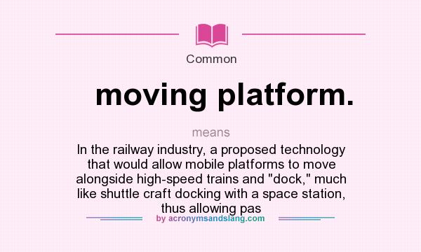 What does moving platform. mean? It stands for In the railway industry, a proposed technology that would allow mobile platforms to move alongside high-speed trains and dock, much like shuttle craft docking with a space station, thus allowing pas