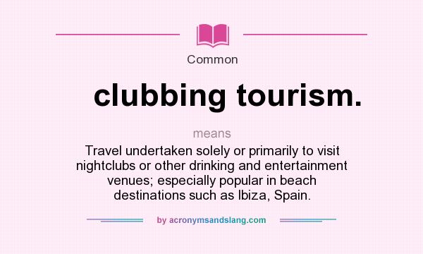 What does clubbing tourism. mean? It stands for Travel undertaken solely or primarily to visit nightclubs or other drinking and entertainment venues; especially popular in beach destinations such as Ibiza, Spain.
