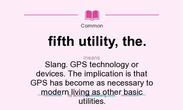 What does fifth utility, the. mean? It stands for Slang. GPS technology or devices. The implication is that GPS has become as necessary to modern living as other basic utilities.