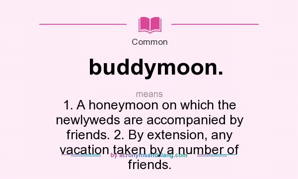 What does buddymoon. mean? It stands for 1. A honeymoon on which the newlyweds are accompanied by friends. 2. By extension, any vacation taken by a number of friends.